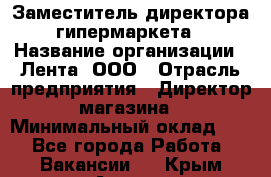 Заместитель директора гипермаркета › Название организации ­ Лента, ООО › Отрасль предприятия ­ Директор магазина › Минимальный оклад ­ 1 - Все города Работа » Вакансии   . Крым,Алушта